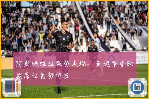 阿斯顿维拉强势表现，英超争夺欧战席位蓄势待发