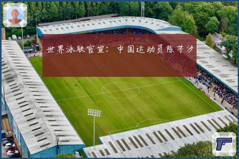 世界泳联官宣：中国运动员陈芋汐