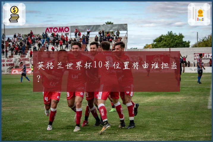 英格兰世界杯10号位置将由谁担当？