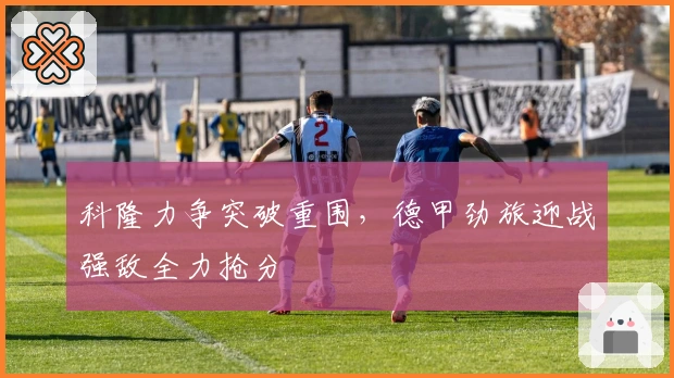 科隆力争突破重围，德甲劲旅迎战强敌全力抢分