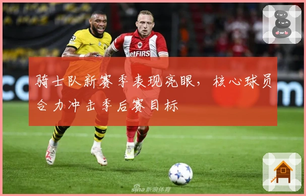 骑士队新赛季表现亮眼，核心球员合力冲击季后赛目标