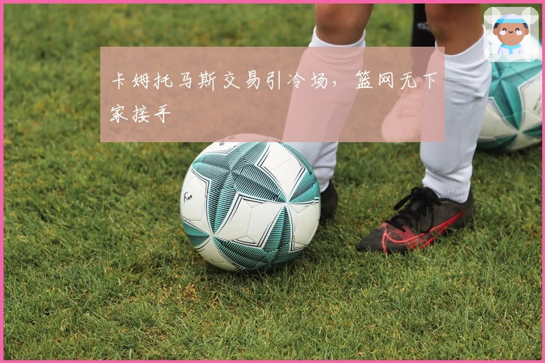 卡姆托马斯交易引冷场，篮网无下家接手