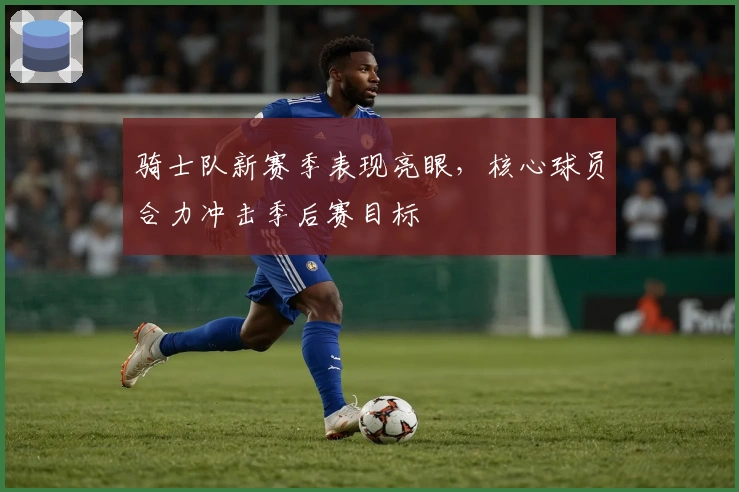 骑士队新赛季表现亮眼，核心球员合力冲击季后赛目标