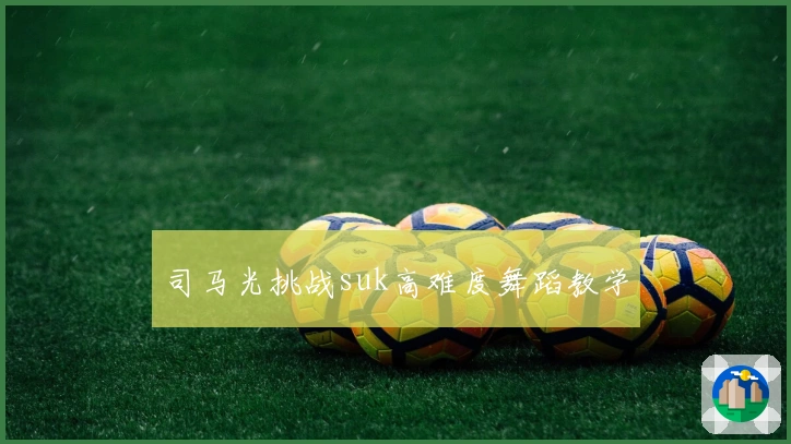 司马光挑战suk高难度舞蹈教学