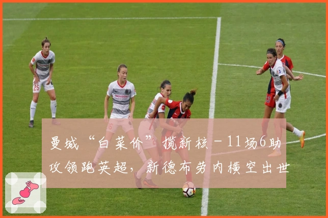 曼城“白菜价”揽新核 - 11场6助攻领跑英超，新德布劳内横空出世