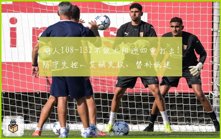 湖人108-132不敌太阳迎四重打击！防守失控，艾顿失权，替补低迷