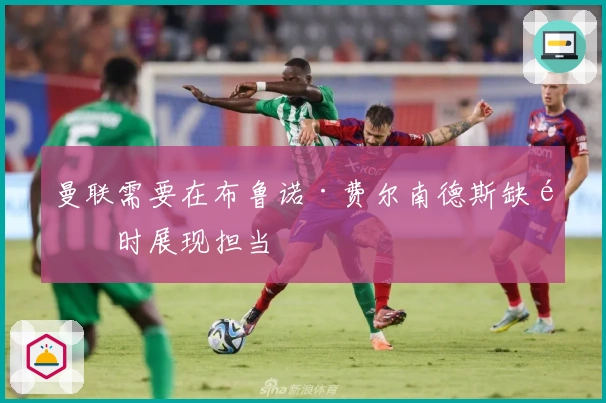 曼联需要在布鲁诺·费尔南德斯缺阵时展现担当