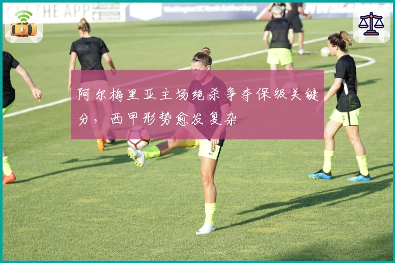 阿尔梅里亚主场绝杀争夺保级关键分，西甲形势愈发复杂