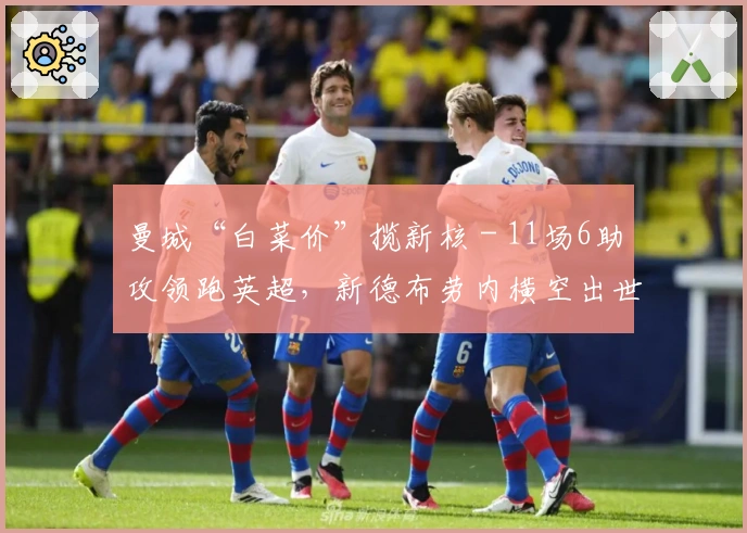 曼城“白菜价”揽新核 - 11场6助攻领跑英超，新德布劳内横空出世