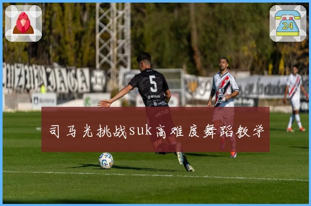 司马光挑战suk高难度舞蹈教学