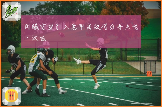 同曦官宣引入意甲高效得分手杰伦·汉兹