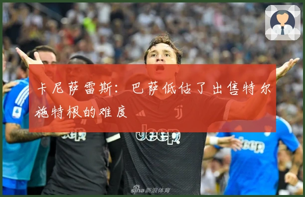 卡尼萨雷斯：巴萨低估了出售特尔施特根的难度