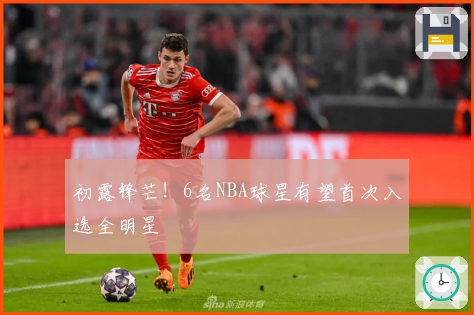 初露锋芒！6名NBA球星有望首次入选全明星